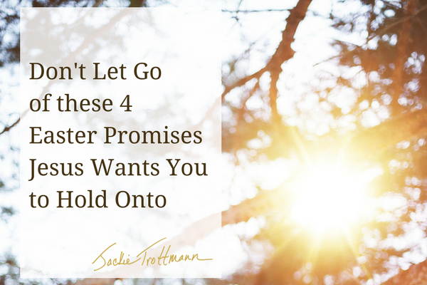 4 Easter Promises Jesus Wants You to Hold Onto