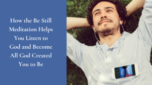 How the Be Still Meditation Helps You Listen to God and Become All God Created You to Be