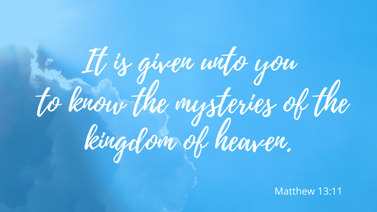 It is given unto you to know the mysteries of the kingdom of heaven