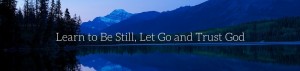 Learn to Be Still, Let Go and Trust God